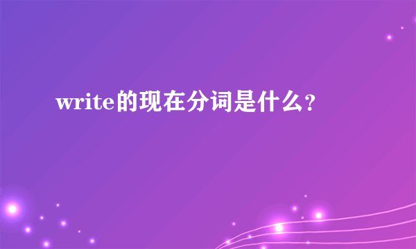 write的现在分词是什么？