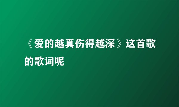 《爱的越真伤得越深》这首歌的歌词呢