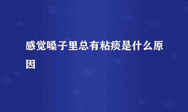 感觉嗓子里总有粘痰是什么原因