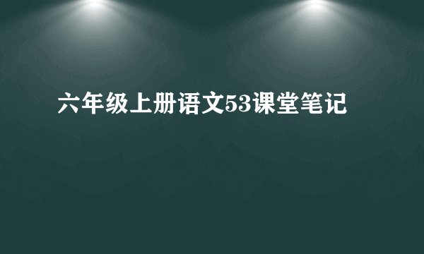 六年级上册语文53课堂笔记
