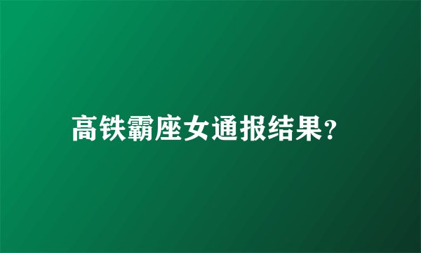 高铁霸座女通报结果？