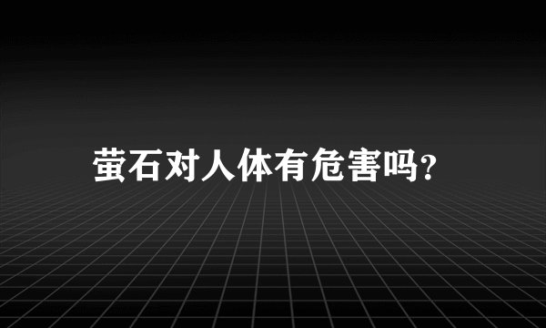 萤石对人体有危害吗？