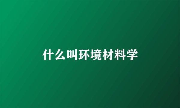 什么叫环境材料学