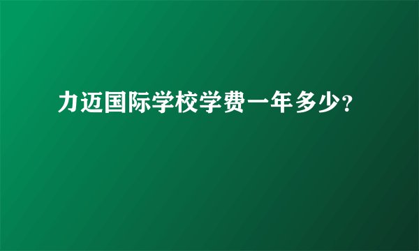 力迈国际学校学费一年多少？