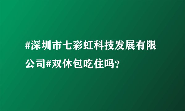 #深圳市七彩虹科技发展有限公司#双休包吃住吗？