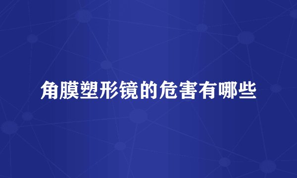 角膜塑形镜的危害有哪些