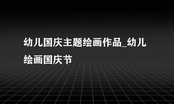 幼儿国庆主题绘画作品_幼儿绘画国庆节
