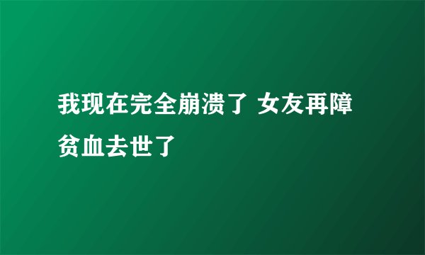 我现在完全崩溃了 女友再障贫血去世了