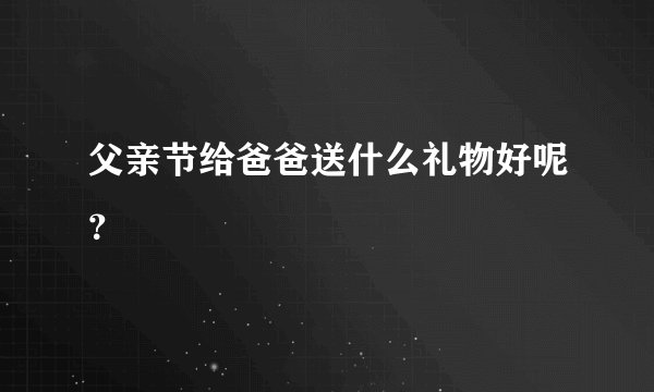 父亲节给爸爸送什么礼物好呢？