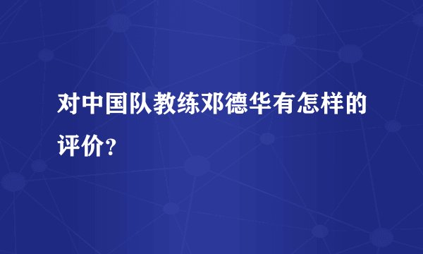 对中国队教练邓德华有怎样的评价？