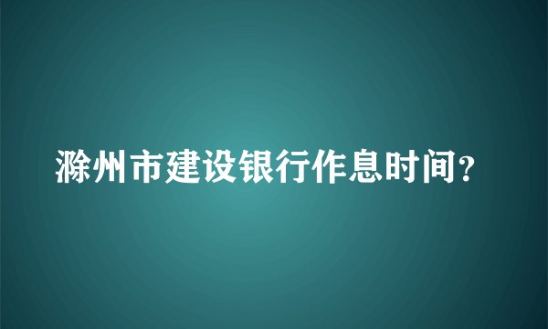 滁州市建设银行作息时间？