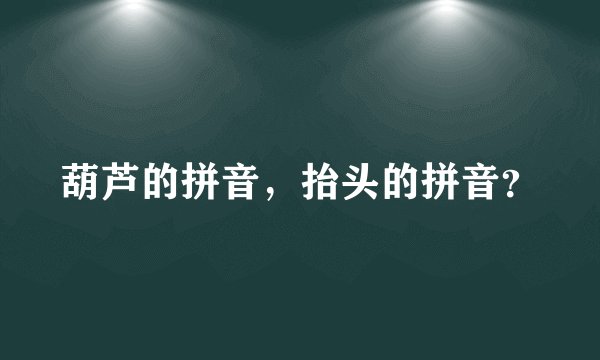 葫芦的拼音，抬头的拼音？
