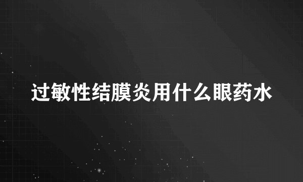 过敏性结膜炎用什么眼药水