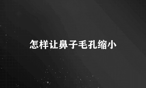 怎样让鼻子毛孔缩小