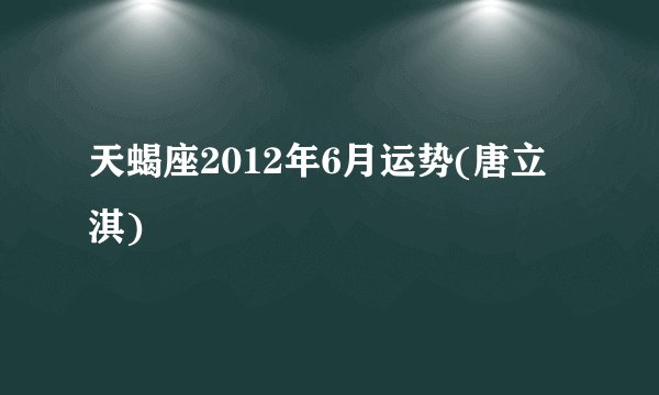 天蝎座2012年6月运势(唐立淇)