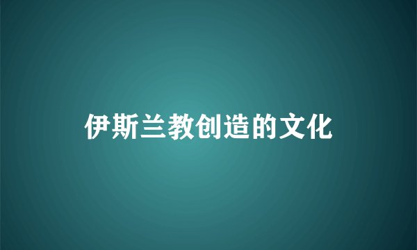 伊斯兰教创造的文化