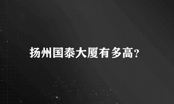 扬州国泰大厦有多高？
