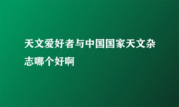 天文爱好者与中国国家天文杂志哪个好啊