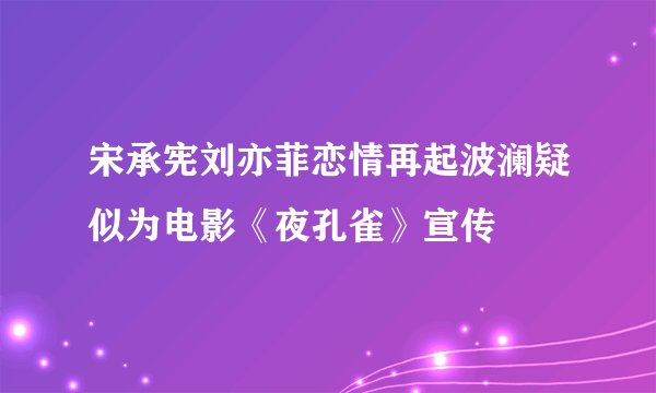 宋承宪刘亦菲恋情再起波澜疑似为电影《夜孔雀》宣传