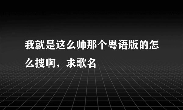 我就是这么帅那个粤语版的怎么搜啊，求歌名