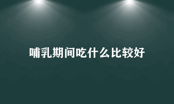 哺乳期间吃什么比较好