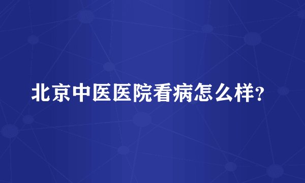 北京中医医院看病怎么样？