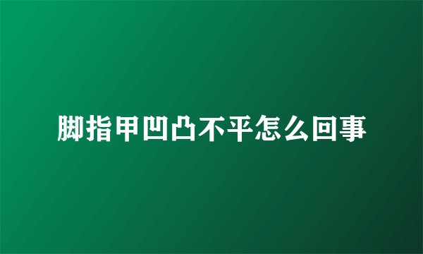 脚指甲凹凸不平怎么回事