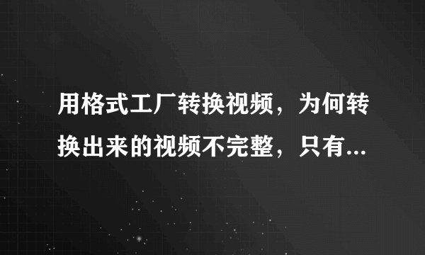 用格式工厂转换视频，为何转换出来的视频不完整，只有8分多钟？