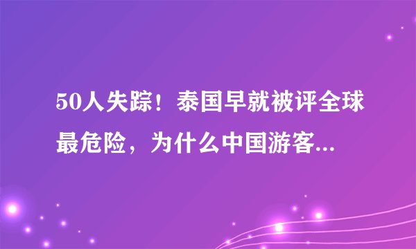 50人失踪!泰国早就被评全球最危险,为什么中国游客还是喜欢去?