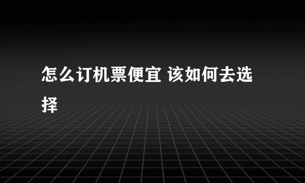 怎么订机票便宜 该如何去选择