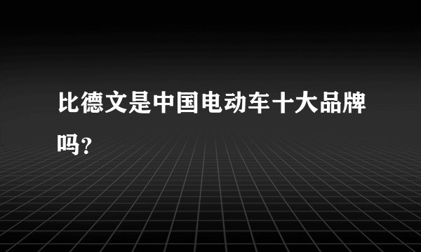 比德文是中国电动车十大品牌吗？