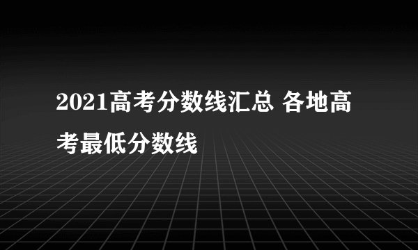 2021高考分数线汇总 各地高考最低分数线