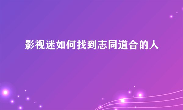 影视迷如何找到志同道合的人