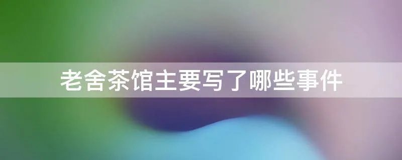 老舍茶馆主要写了哪些事件