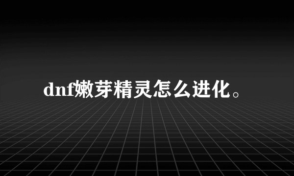 dnf嫩芽精灵怎么进化。