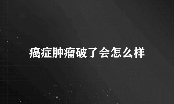 癌症肿瘤破了会怎么样