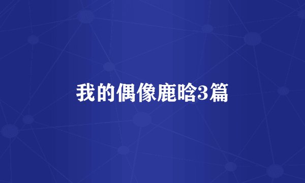 我的偶像鹿晗3篇