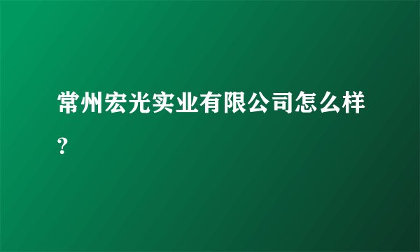 常州宏光实业有限公司怎么样?