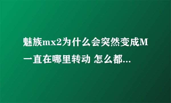 魅族mx2为什么会突然变成M一直在哪里转动 怎么都没有反应啊？
