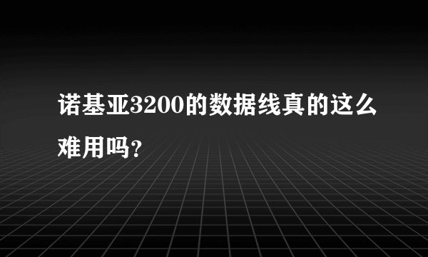 诺基亚3200的数据线真的这么难用吗？
