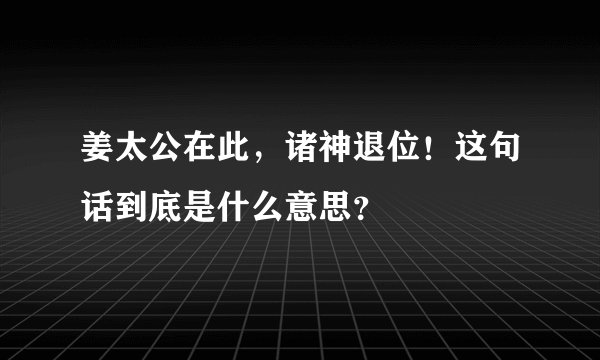 姜太公在此,诸神退位!这句话到底是什么意思?