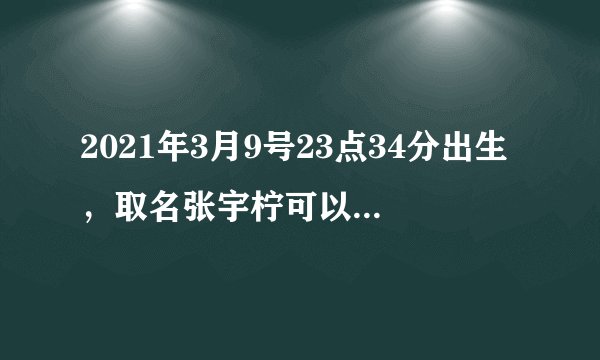 2021年3月9号23点34分出生，取名张宇柠可以吗？取名张若柠好不好？求助各位大师，帮助解解