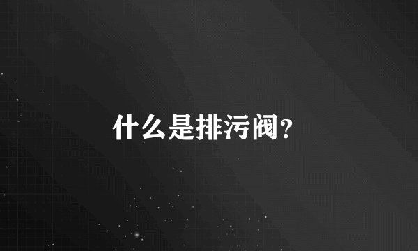 什么是排污阀？