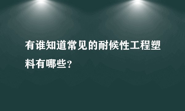 有谁知道常见的耐候性工程塑料有哪些？