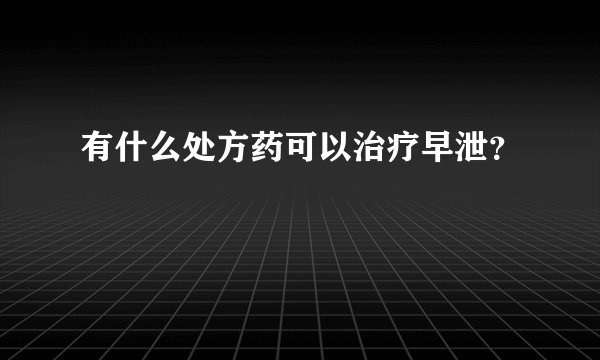 有什么处方药可以治疗早泄？