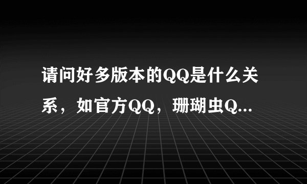 请问好多版本的QQ是什么关系,如官方QQ,珊瑚虫QQ,传美QQ,狂人QQ等,它们之间都什么关系?