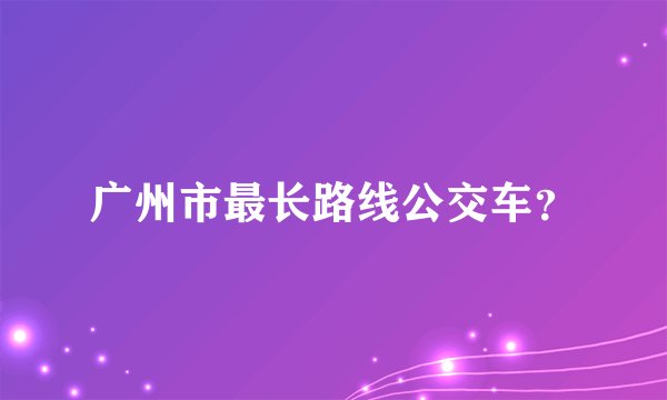 广州市最长路线公交车？