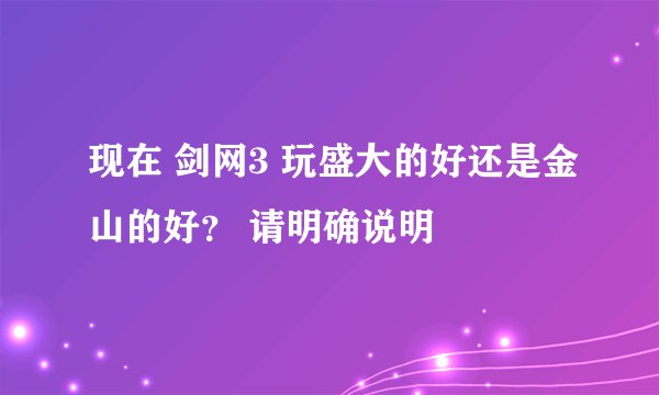 现在 剑网3 玩盛大的好还是金山的好? 请明确说明