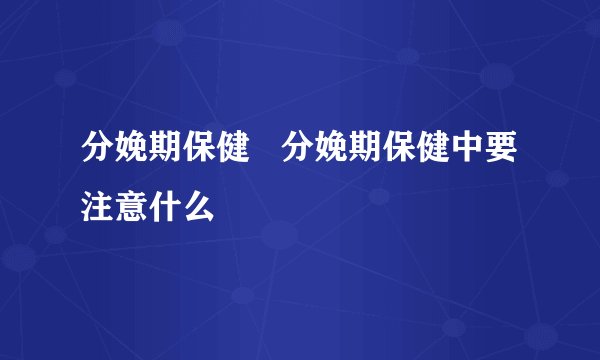 分娩期保健 分娩期保健中要注意什么