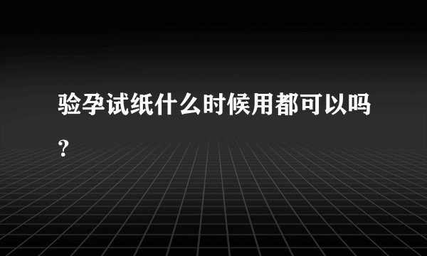 验孕试纸什么时候用都可以吗？
